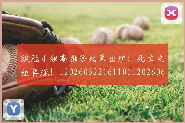 欧冠小组赛抽签结果出炉:死亡之组再现!_20260522161101_20260610165936