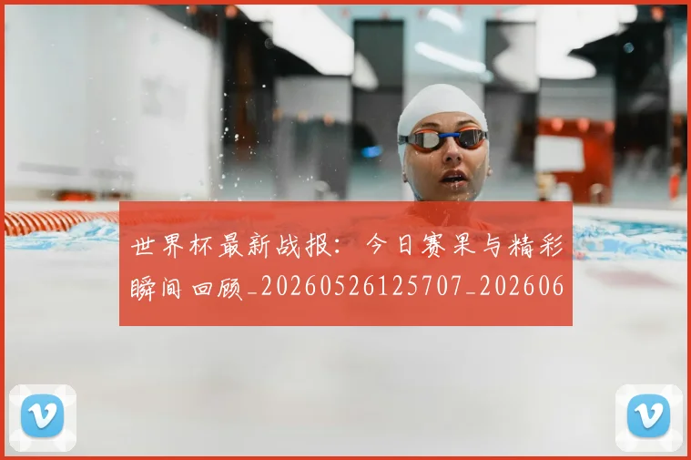 世界杯最新战报:今日赛果与精彩瞬间回顾_20260526125707_20260607160606