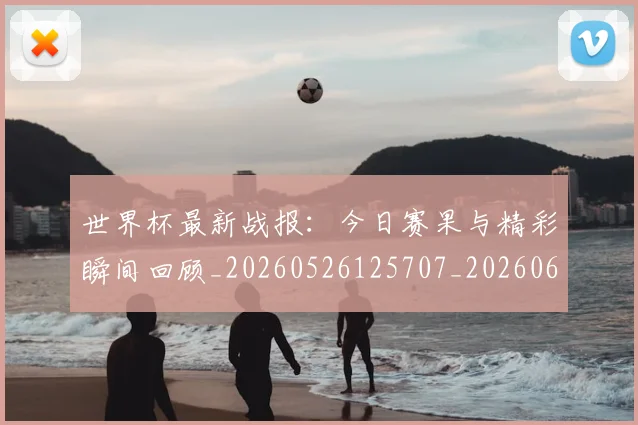 世界杯最新战报:今日赛果与精彩瞬间回顾_20260526125707_20260607160606