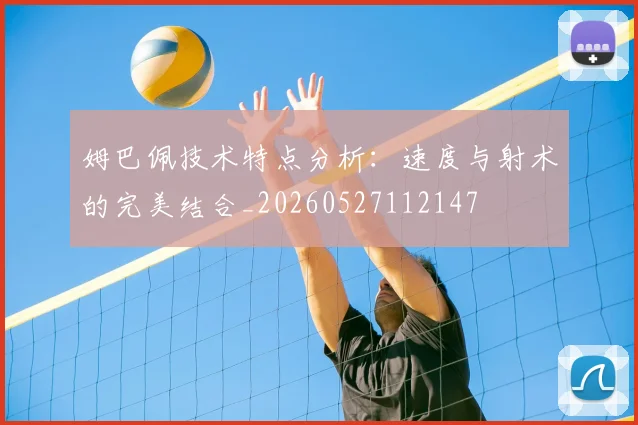 姆巴佩技术特点分析：速度与射术的完美结合_20260527112147