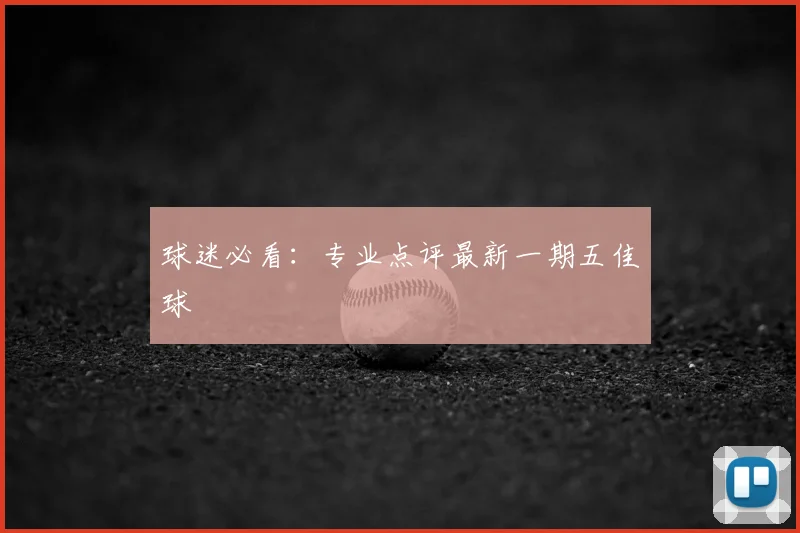球迷必看：专业点评最新一期五佳球