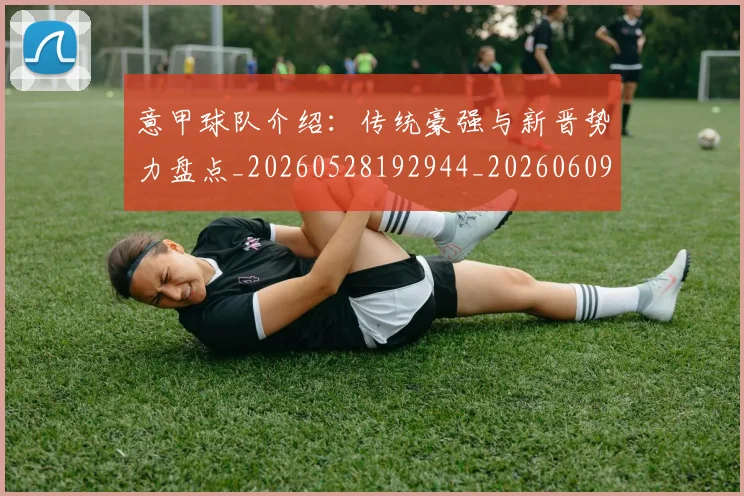意甲球队介绍：传统豪强与新晋势力盘点_20260528192944_20260609193438