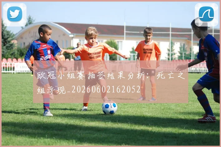 欧冠小组赛抽签结果分析:死亡之组浮现_20260602162052