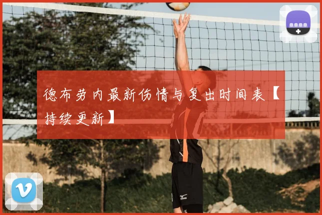德布劳内最新伤情与复出时间表【持续更新】