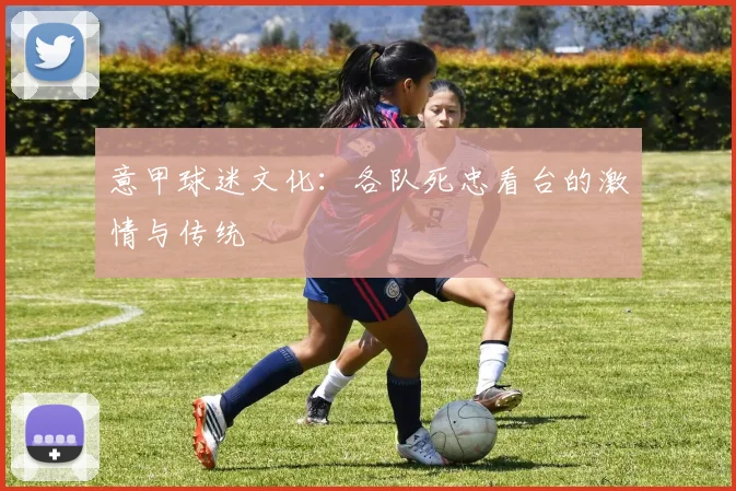 意甲球迷文化：各队死忠看台的激情与传统
