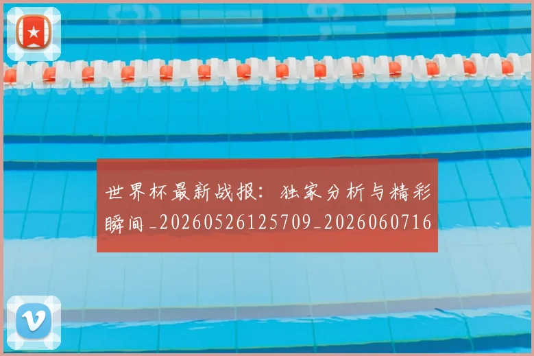 世界杯最新战报:独家分析与精彩瞬间_20260526125709_20260607160608