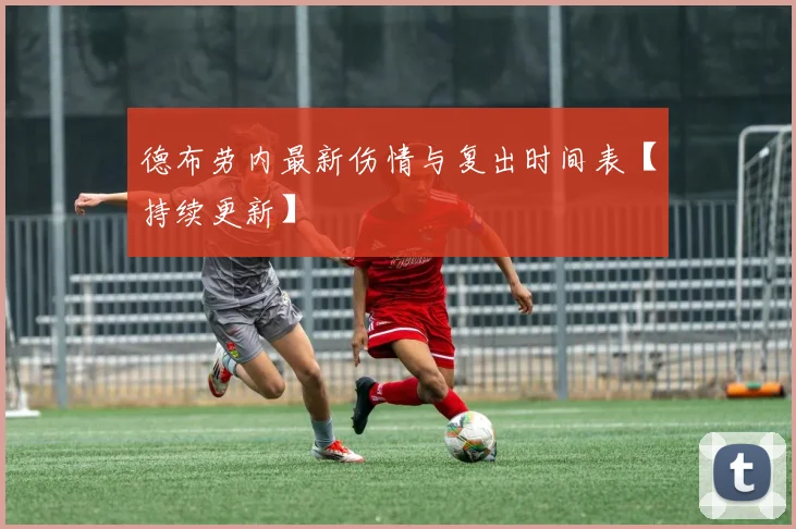德布劳内最新伤情与复出时间表【持续更新】