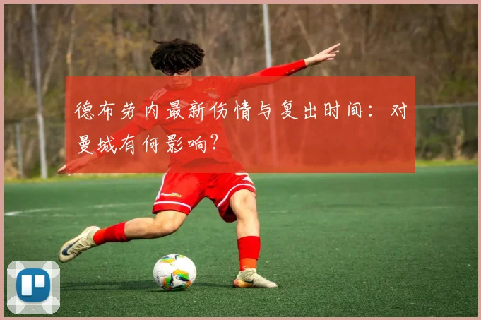 德布劳内最新伤情与复出时间：对曼城有何影响？