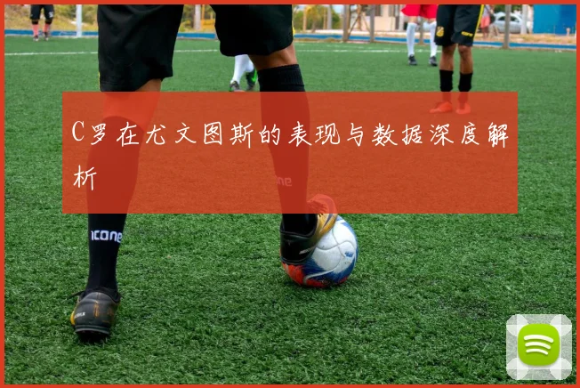 C罗在尤文图斯的表现与数据深度解析