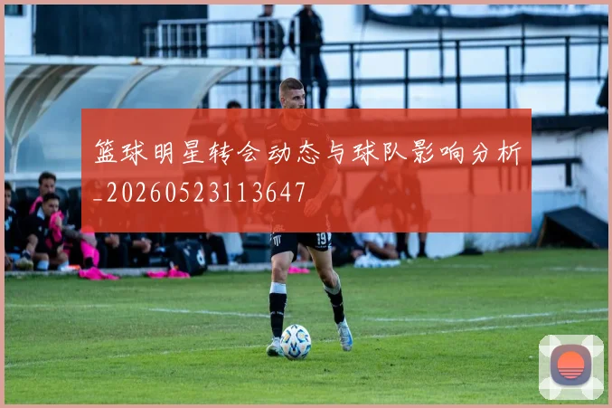 篮球明星转会动态与球队影响分析_20260523113647