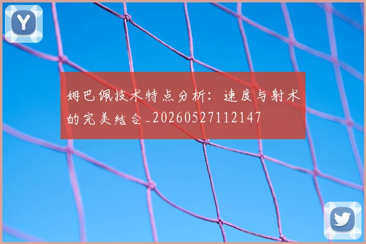 姆巴佩技术特点分析：速度与射术的完美结合_20260527112147