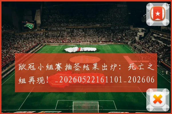 欧冠小组赛抽签结果出炉:死亡之组再现!_20260522161101_20260610165936